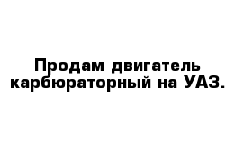 Продам двигатель карбюраторный на УАЗ. 